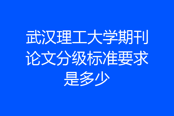 武汉理工大学期刊论文分级标准要求是多少