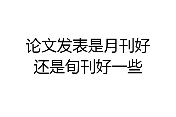 论文发表是月刊好还是旬刊好一些
