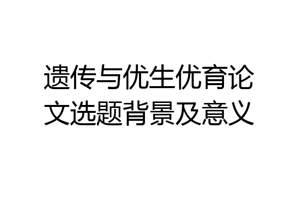 遗传与优生优育论文选题背景及意义