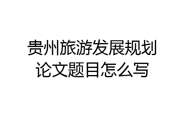 贵州旅游发展规划论文题目怎么写
