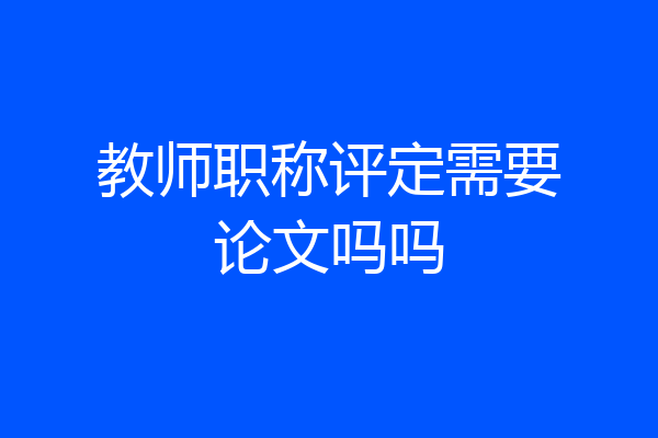 教师职称评定需要论文吗吗