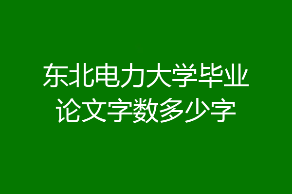 东北电力大学毕业论文字数多少字