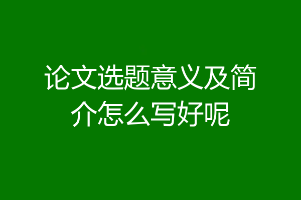 论文选题意义及简介怎么写好呢