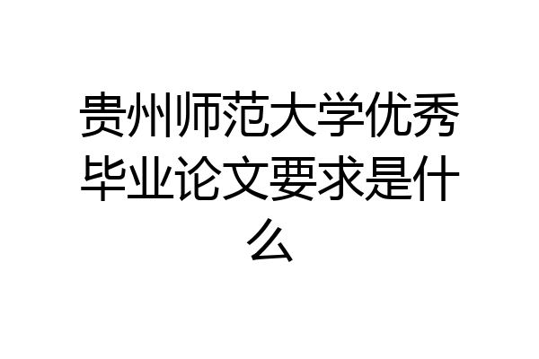 贵州师范大学优秀毕业论文要求是什么