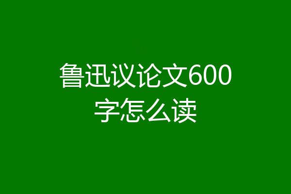 鲁迅议论文600字怎么读
