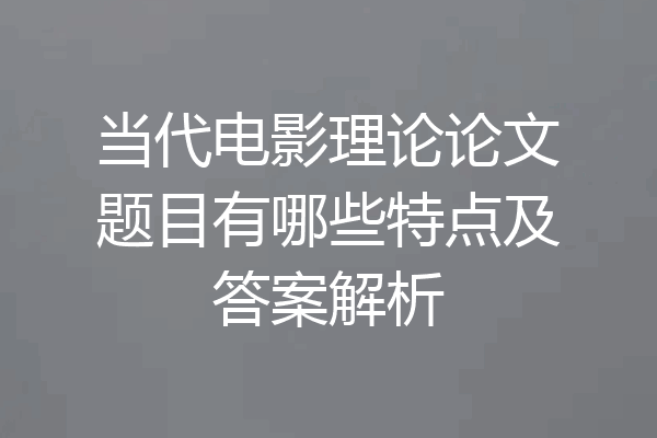 当代电影理论论文题目有哪些特点及答案解析