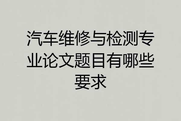 汽车维修与检测专业论文题目有哪些要求