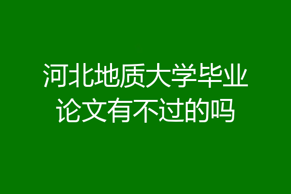 河北地质大学毕业论文有不过的吗