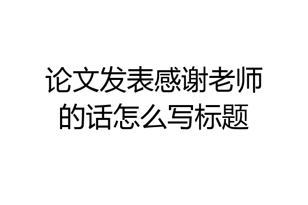 论文发表感谢老师的话怎么写标题
