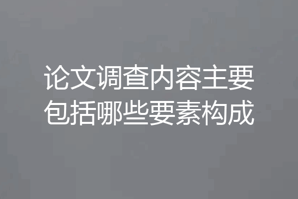 论文调查内容主要包括哪些要素构成