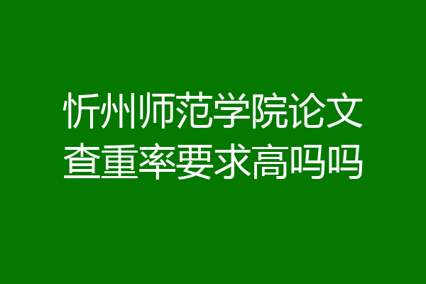 忻州师范学院论文查重率要求高吗吗