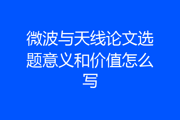 微波与天线论文选题意义和价值怎么写