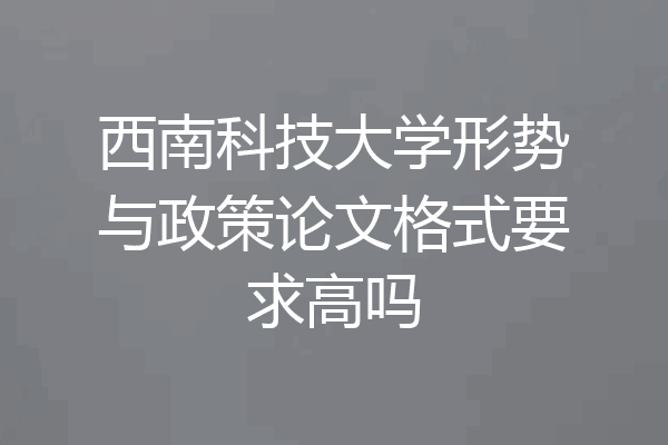 西南科技大学形势与政策论文格式要求高吗
