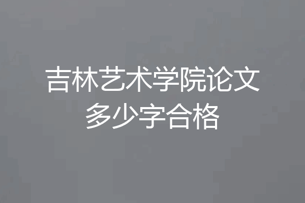 吉林艺术学院论文多少字合格