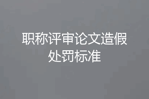 职称评审论文造假处罚标准