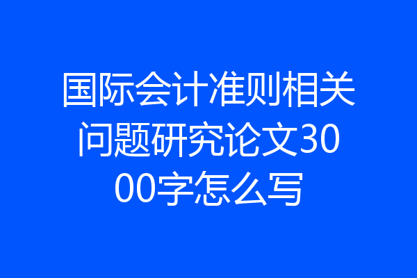 国际会计准则相关问题研究论文3000字怎么写