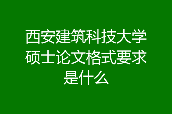西安建筑科技大学硕士论文格式要求是什么