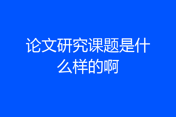 论文研究课题是什么样的啊