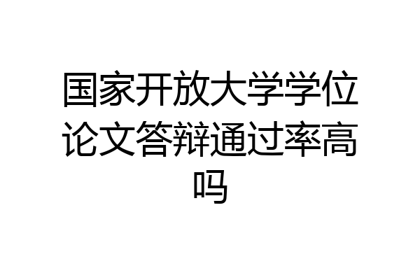 国家开放大学学位论文答辩通过率高吗