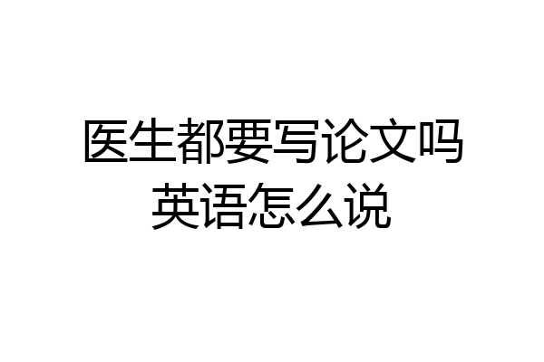 医生都要写论文吗英语怎么说