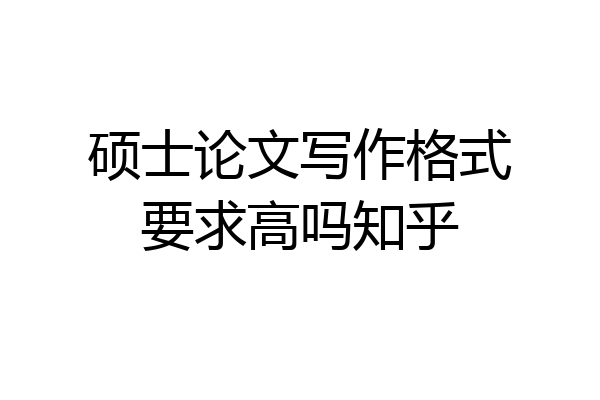 硕士论文写作格式要求高吗知乎