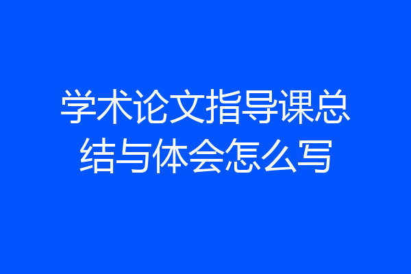 学术论文指导课总结与体会怎么写