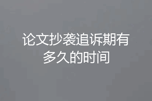 论文抄袭追诉期有多久的时间