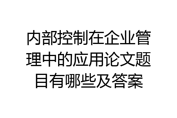 内部控制在企业管理中的应用论文题目有哪些及答案