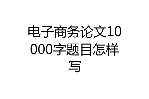 电子商务论文10000字题目怎样写