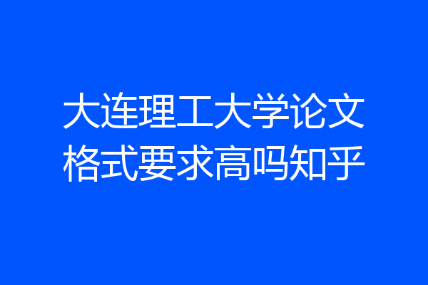大连理工大学论文格式要求高吗知乎
