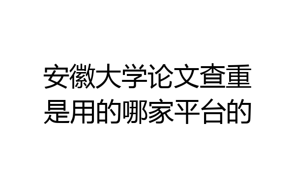 安徽大学论文查重是用的哪家平台的