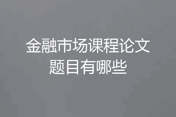 金融市场课程论文题目有哪些