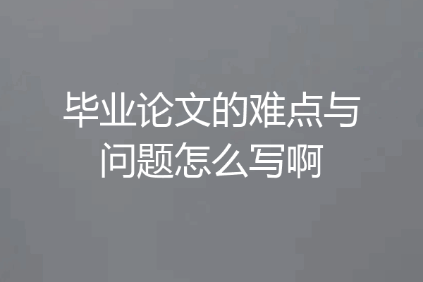 毕业论文的难点与问题怎么写啊