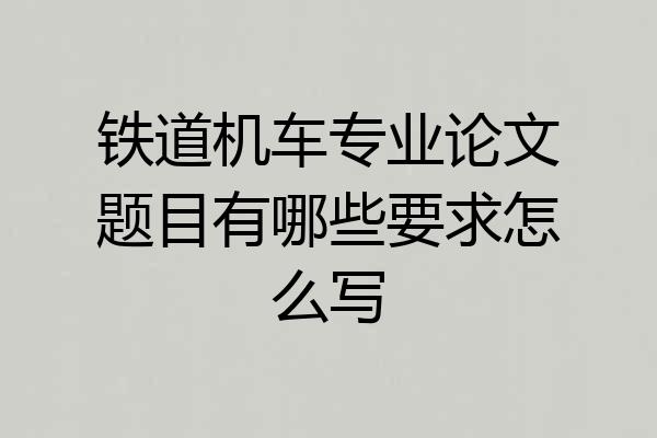 铁道机车专业论文题目有哪些要求怎么写