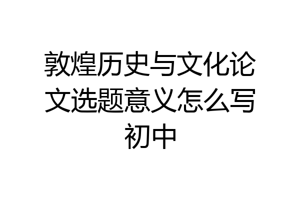 敦煌历史与文化论文选题意义怎么写初中