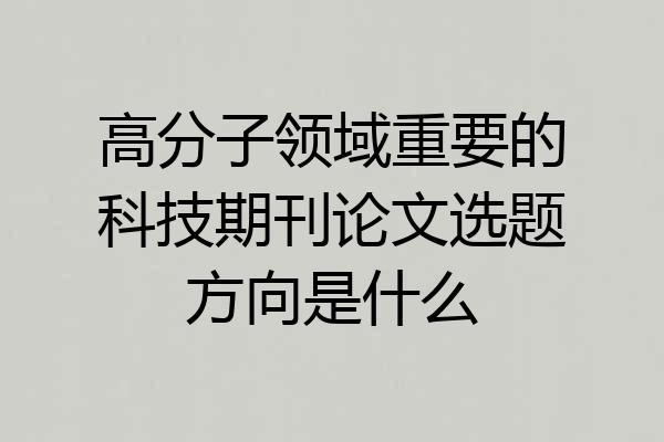 高分子领域重要的科技期刊论文选题方向是什么