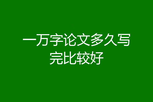 一万字论文多久写完比较好