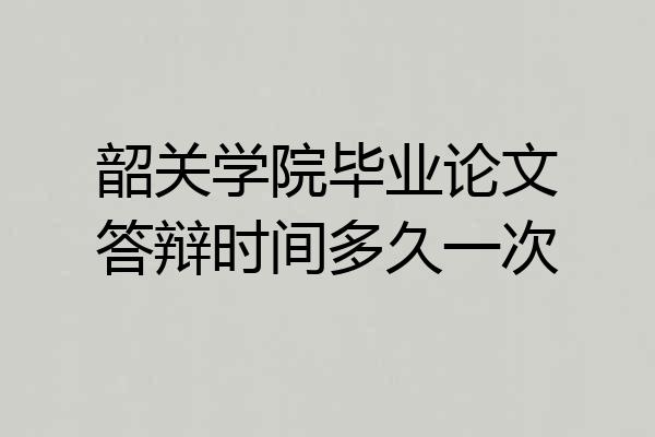 韶关学院毕业论文答辩时间多久一次