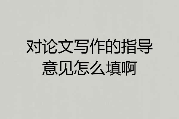 对论文写作的指导意见怎么填啊
