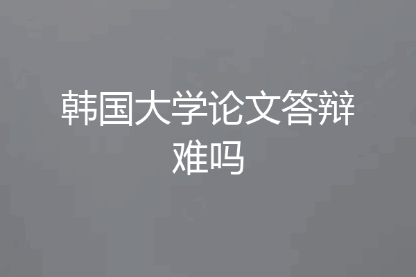 韩国大学论文答辩难吗