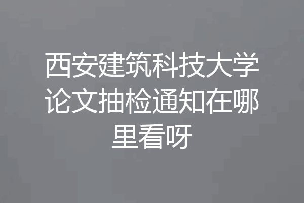 西安建筑科技大学论文抽检通知在哪里看呀