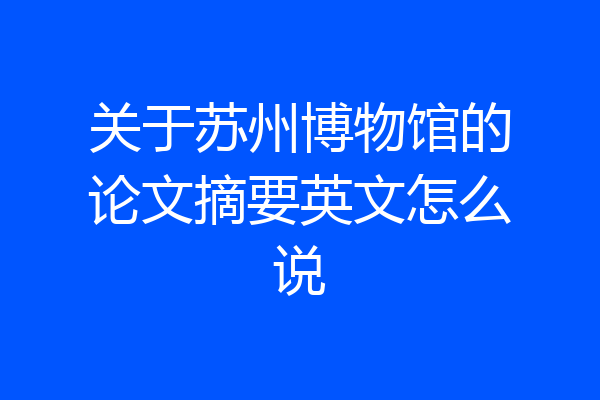 关于苏州博物馆的论文摘要英文怎么说