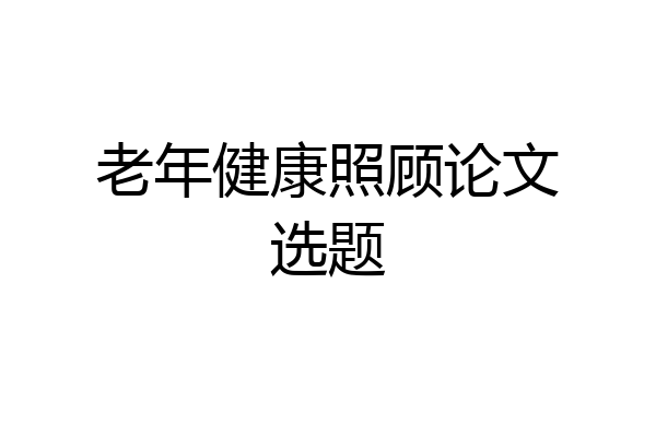 老年健康照顾论文选题