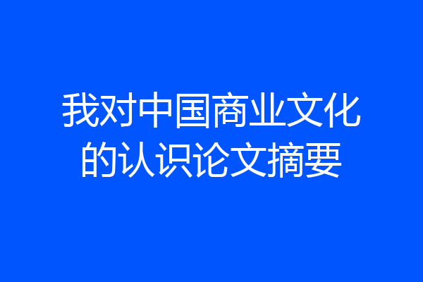 我对中国商业文化的认识论文摘要
