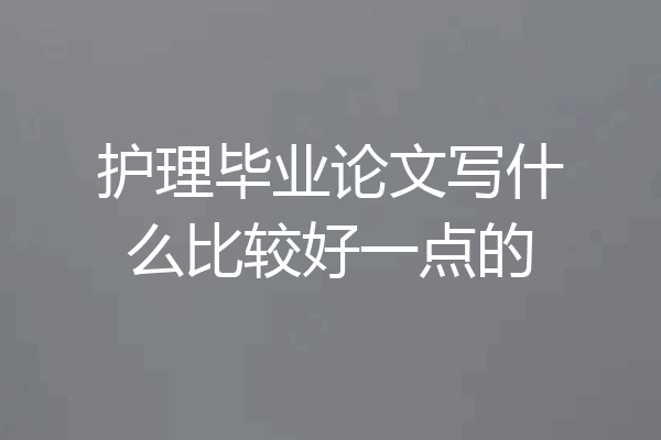 护理毕业论文写什么比较好一点的