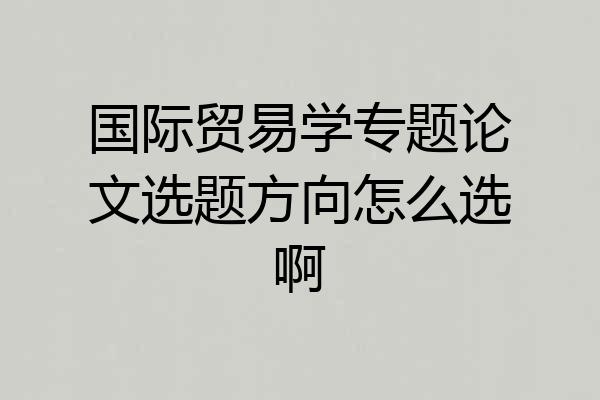 国际贸易学专题论文选题方向怎么选啊