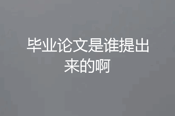 毕业论文是谁提出来的啊