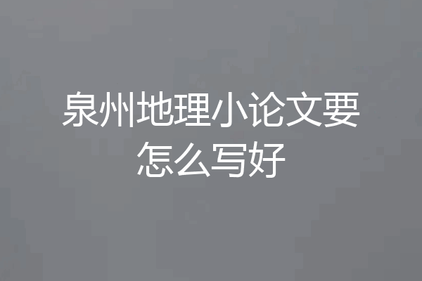 泉州地理小论文要怎么写好