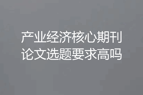 产业经济核心期刊论文选题要求高吗