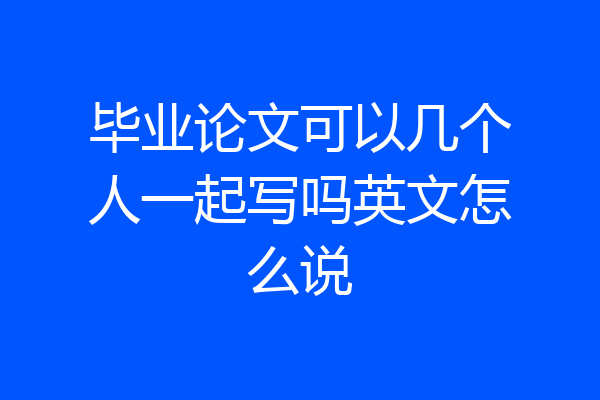 毕业论文可以几个人一起写吗英文怎么说